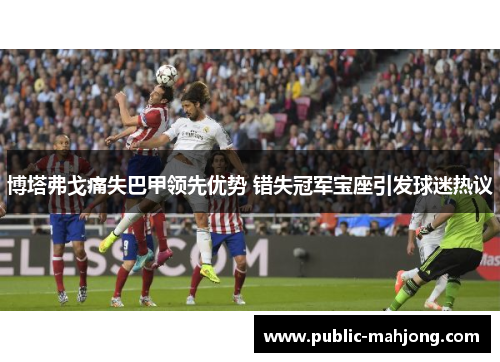 博塔弗戈痛失巴甲领先优势 错失冠军宝座引发球迷热议