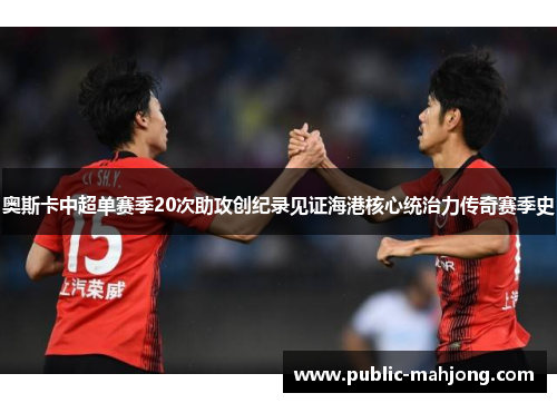 奥斯卡中超单赛季20次助攻创纪录见证海港核心统治力传奇赛季史