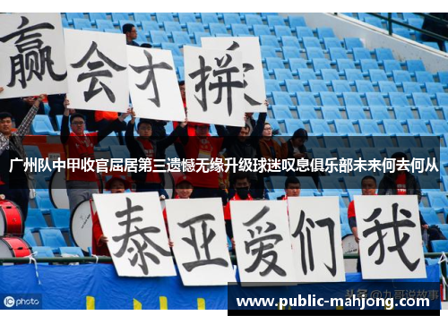广州队中甲收官屈居第三遗憾无缘升级球迷叹息俱乐部未来何去何从 广州队中甲收官屈居第三遗憾无缘升级球迷叹息俱乐部未来何去何从