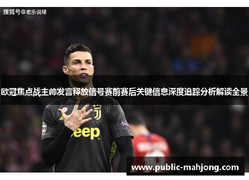 欧冠焦点战主帅发言释放信号赛前赛后关键信息深度追踪分析解读全景